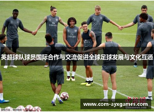 英超球队球员国际合作与交流促进全球足球发展与文化互通