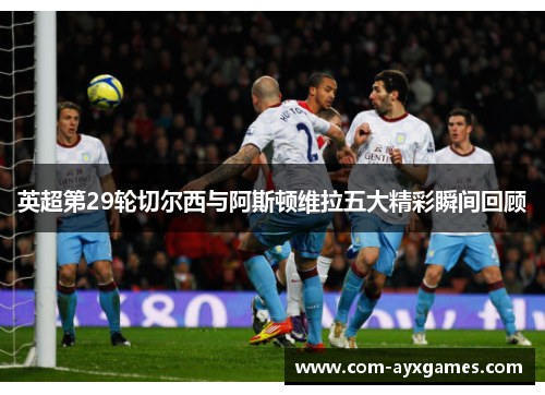 英超第29轮切尔西与阿斯顿维拉五大精彩瞬间回顾
