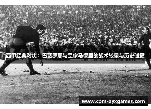 西甲经典对决:巴塞罗那与皇家马德里的战术较量与历史碰撞 西甲经典对决:巴塞罗那与皇家马德里的战术较量与历史碰撞