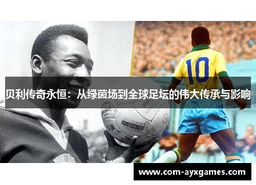 贝利传奇永恒：从绿茵场到全球足坛的伟大传承与影响