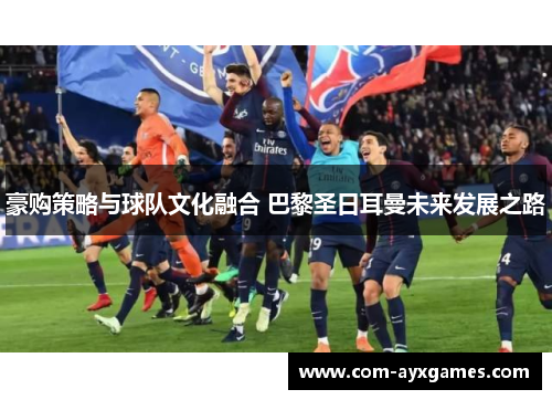 豪购策略与球队文化融合 巴黎圣日耳曼未来发展之路