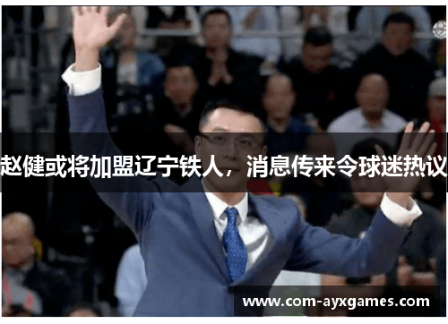 赵健或将加盟辽宁铁人，消息传来令球迷热议