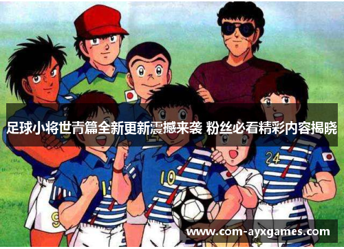 足球小将世青篇全新更新震撼来袭 粉丝必看精彩内容揭晓