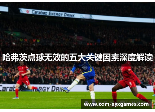 哈弗茨点球无效的五大关键因素深度解读 哈弗茨点球无效的五大关键因素深度解读