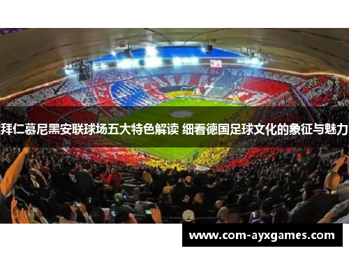 拜仁慕尼黑安联球场五大特色解读 细看德国足球文化的象征与魅力