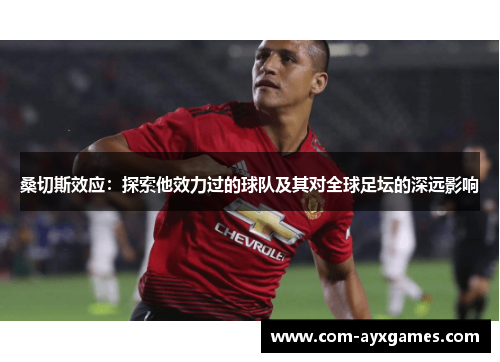 桑切斯效应:探索他效力过的球队及其对全球足坛的深远影响 桑切斯效应:探索他效力过的球队及其对全球足坛的深远影响