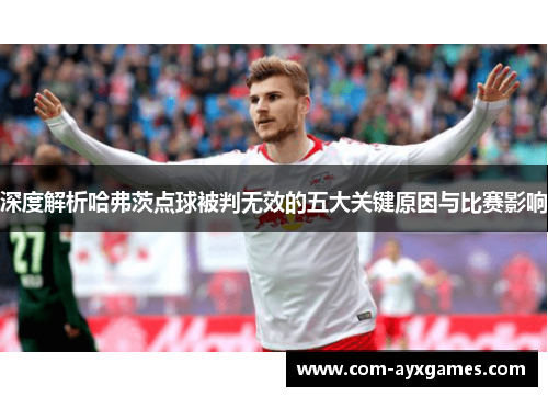 深度解析哈弗茨点球被判无效的五大关键原因与比赛影响 深度解析哈弗茨点球被判无效的五大关键原因与比赛影响
