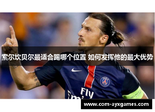 索尔坎贝尔最适合踢哪个位置 如何发挥他的最大优势 索尔坎贝尔最适合踢哪个位置 如何发挥他的最大优势