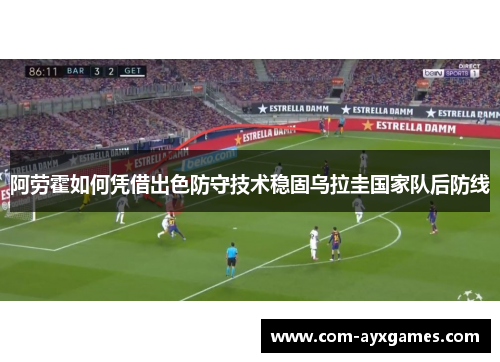 阿劳霍如何凭借出色防守技术稳固乌拉圭国家队后防线