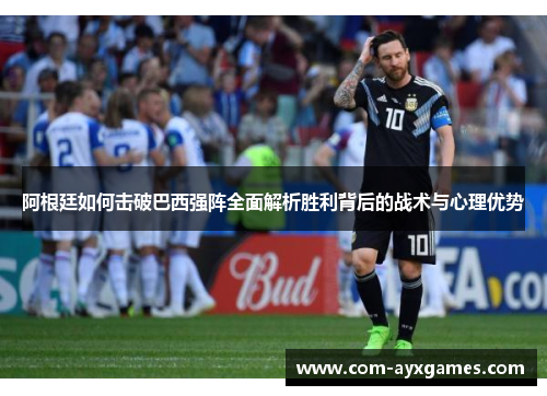 阿根廷如何击破巴西强阵全面解析胜利背后的战术与心理优势