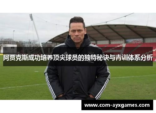 阿贾克斯成功培养顶尖球员的独特秘诀与青训体系分析 阿贾克斯成功培养顶尖球员的独特秘诀与青训体系分析