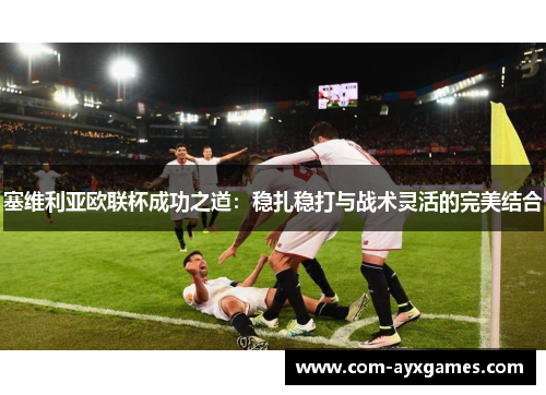 塞维利亚欧联杯成功之道:稳扎稳打与战术灵活的完美结合 塞维利亚欧联杯成功之道:稳扎稳打与战术灵活的完美结合