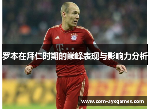 罗本在拜仁时期的巅峰表现与影响力分析