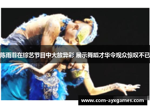 陈雨菲在综艺节目中大放异彩 展示舞蹈才华令观众惊叹不已 陈雨菲在综艺节目中大放异彩 展示舞蹈才华令观众惊叹不已