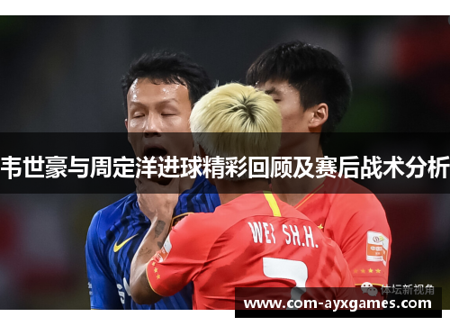 韦世豪与周定洋进球精彩回顾及赛后战术分析 韦世豪与周定洋进球精彩回顾及赛后战术分析