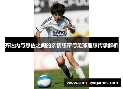 齐达内与恩佐之间的亲情纽带与足球理想传承解析 齐达内与恩佐之间的亲情纽带与足球理想传承解析