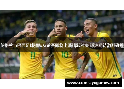 英格兰与巴西足球强队友谊赛即将上演精彩对决 球迷期待激烈碰撞 英格兰与巴西足球强队友谊赛即将上演精彩对决 球迷期待激烈碰撞