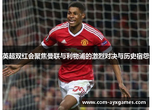 英超双红会聚焦曼联与利物浦的激烈对决与历史宿怨