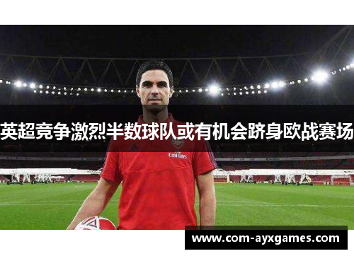 英超竞争激烈半数球队或有机会跻身欧战赛场