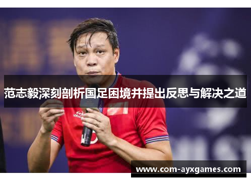 范志毅深刻剖析国足困境并提出反思与解决之道