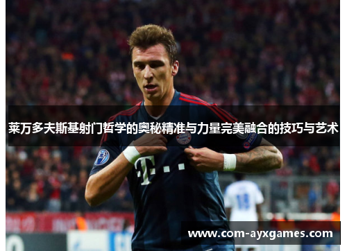 莱万多夫斯基射门哲学的奥秘精准与力量完美融合的技巧与艺术