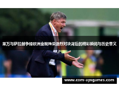 莱万与萨拉赫争锋欧洲金靴殊荣激烈对决背后的精彩瞬间与历史意义 莱万与萨拉赫争锋欧洲金靴殊荣激烈对决背后的精彩瞬间与历史意义