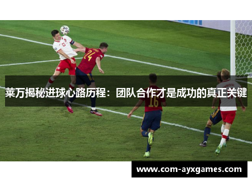 莱万揭秘进球心路历程：团队合作才是成功的真正关键