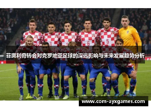 菲奥利奇转会对克罗地亚足球的深远影响与未来发展趋势分析 菲奥利奇转会对克罗地亚足球的深远影响与未来发展趋势分析