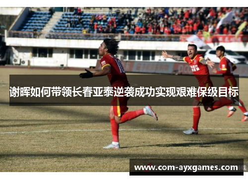 谢晖如何带领长春亚泰逆袭成功实现艰难保级目标