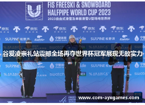 谷爱凌崇礼站震撼全场再夺世界杯冠军展现无敌实力 谷爱凌崇礼站震撼全场再夺世界杯冠军展现无敌实力