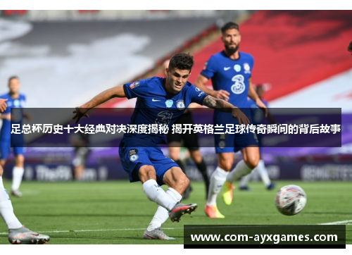 足总杯历史十大经典对决深度揭秘 揭开英格兰足球传奇瞬间的背后故事 足总杯历史十大经典对决深度揭秘 揭开英格兰足球传奇瞬间的背后故事
