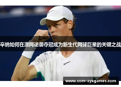 辛纳如何在澳网逆袭夺冠成为新生代网球巨星的关键之战 辛纳如何在澳网逆袭夺冠成为新生代网球巨星的关键之战