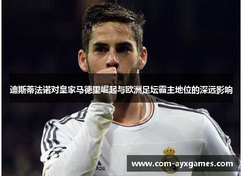 迪斯蒂法诺对皇家马德里崛起与欧洲足坛霸主地位的深远影响 迪斯蒂法诺对皇家马德里崛起与欧洲足坛霸主地位的深远影响