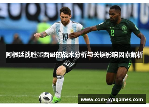 阿根廷战胜墨西哥的战术分析与关键影响因素解析 阿根廷战胜墨西哥的战术分析与关键影响因素解析