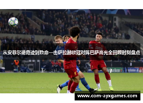 从安菲尔德奇迹到致命一击萨拉赫欧冠对阵巴萨高光全回顾时刻盘点