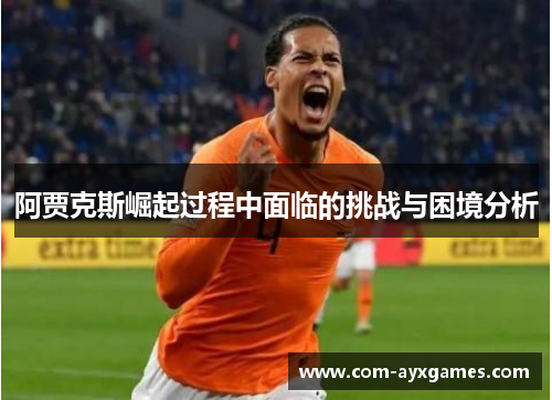 阿贾克斯崛起过程中面临的挑战与困境分析 阿贾克斯崛起过程中面临的挑战与困境分析