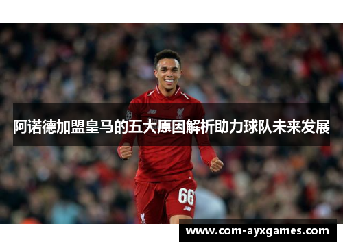阿诺德加盟皇马的五大原因解析助力球队未来发展 阿诺德加盟皇马的五大原因解析助力球队未来发展
