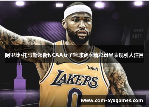 阿里莎·托马斯领衔NCAA女子篮球赛季精彩纷呈表现引人注目