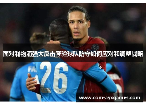 面对利物浦强大反击考验球队防守如何应对和调整战略 面对利物浦强大反击考验球队防守如何应对和调整战略