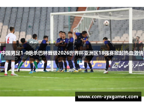 中国男足1-0绝杀巴林晋级2026世界杯亚洲区18强赛掀起热血激情