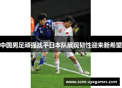 中国男足顽强战平日本队展现韧性迎来新希望