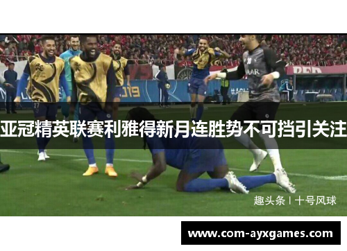 亚冠精英联赛利雅得新月连胜势不可挡引关注