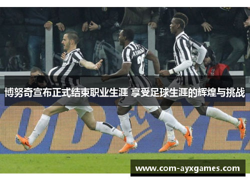 博努奇宣布正式结束职业生涯 享受足球生涯的辉煌与挑战 博努奇宣布正式结束职业生涯 享受足球生涯的辉煌与挑战