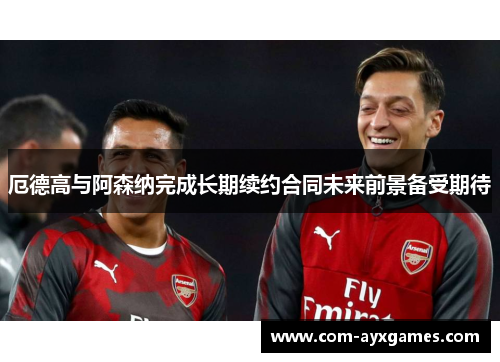 厄德高与阿森纳完成长期续约合同未来前景备受期待 厄德高与阿森纳完成长期续约合同未来前景备受期待