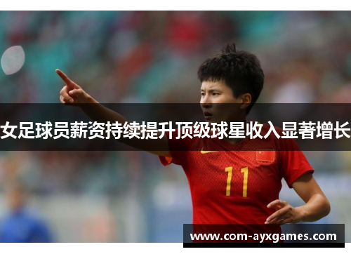 女足球员薪资持续提升顶级球星收入显著增长 女足球员薪资持续提升顶级球星收入显著增长