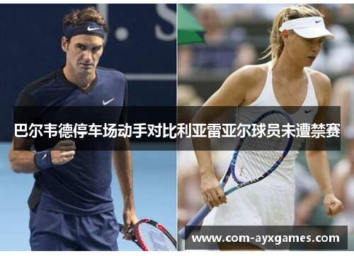 巴尔韦德停车场动手对比利亚雷亚尔球员未遭禁赛 巴尔韦德停车场动手对比利亚雷亚尔球员未遭禁赛