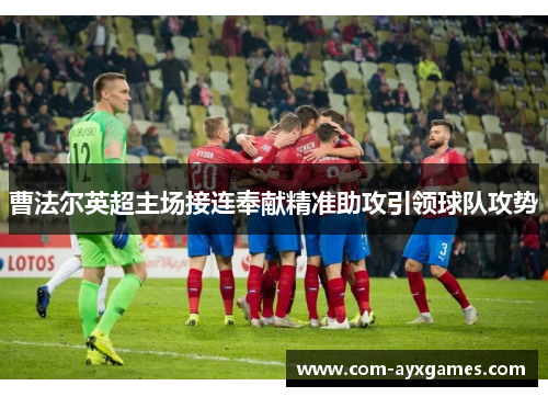 曹法尔英超主场接连奉献精准助攻引领球队攻势 曹法尔英超主场接连奉献精准助攻引领球队攻势