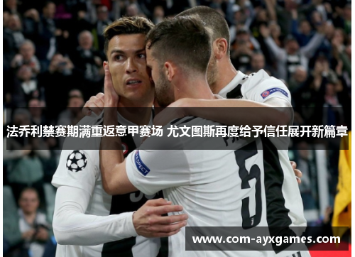 法乔利禁赛期满重返意甲赛场 尤文图斯再度给予信任展开新篇章 法乔利禁赛期满重返意甲赛场 尤文图斯再度给予信任展开新篇章