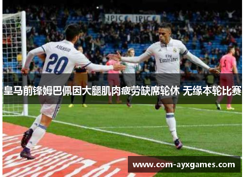 皇马前锋姆巴佩因大腿肌肉疲劳缺席轮休 无缘本轮比赛 皇马前锋姆巴佩因大腿肌肉疲劳缺席轮休 无缘本轮比赛