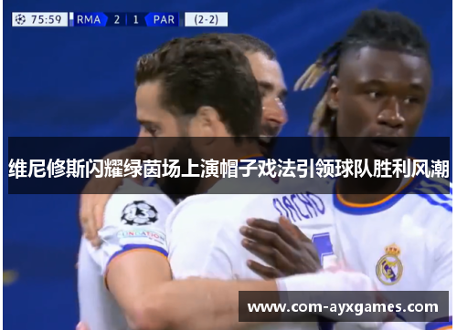 维尼修斯闪耀绿茵场上演帽子戏法引领球队胜利风潮 维尼修斯闪耀绿茵场上演帽子戏法引领球队胜利风潮